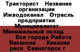 Тракторист › Название организации ­ Ижводоканал › Отрасль предприятия ­ Муниципалитет › Минимальный оклад ­ 13 000 - Все города Работа » Вакансии   . Хакасия респ.,Саяногорск г.